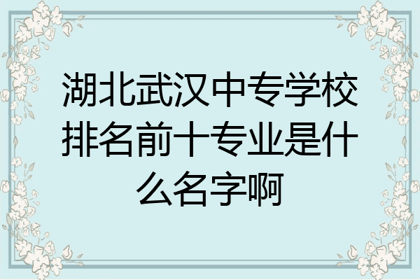 湖北武汉中专学校排名前十专业是什么名字啊