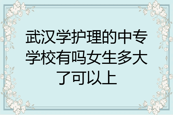 武汉学护理的中专学校有吗女生多大了可以上