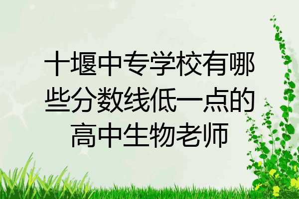十堰中专学校有哪些分数线低一点的高中生物老师