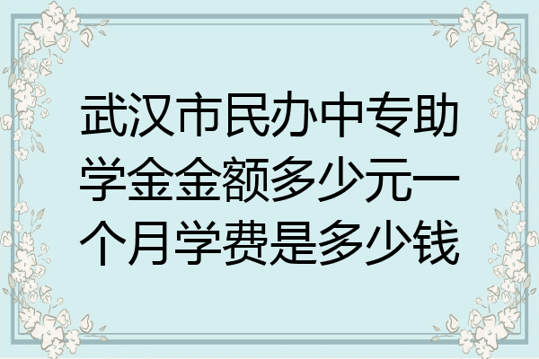 武汉市民办中专助学金金额多少元一个月学费是多少钱