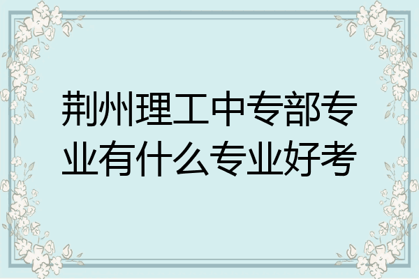 荆州理工中专部专业有什么专业好考