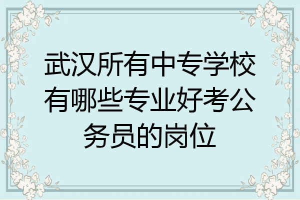 武汉所有中专学校有哪些专业好考公务员的岗位