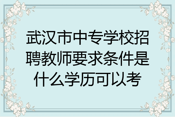 武汉市中专学校招聘教师要求条件是什么学历可以考