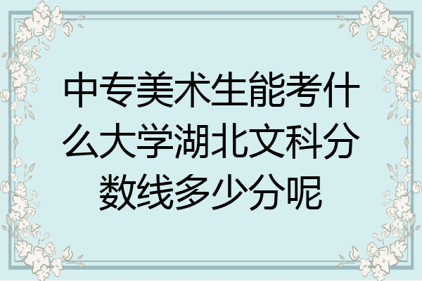 中专美术生能考什么大学湖北文科分数线多少分呢