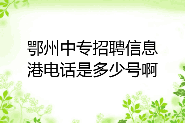 鄂州中专招聘信息港电话是多少号啊