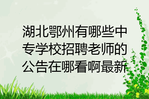 湖北鄂州有哪些中专学校招聘老师的公告在哪看啊最新