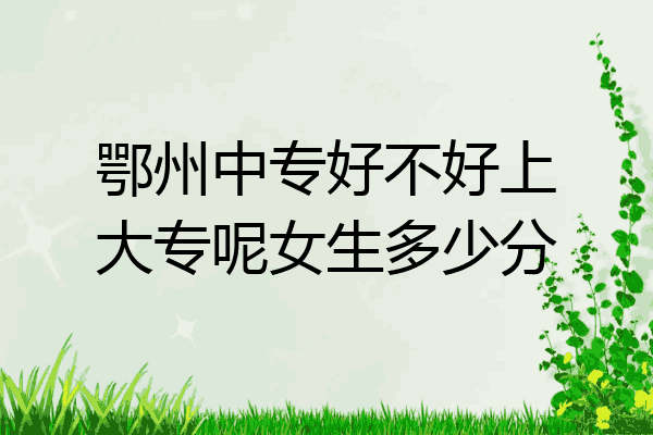 鄂州中专好不好上大专呢女生多少分
