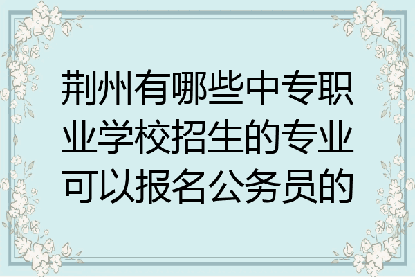 荆州有哪些中专职业学校招生的专业可以报名公务员的