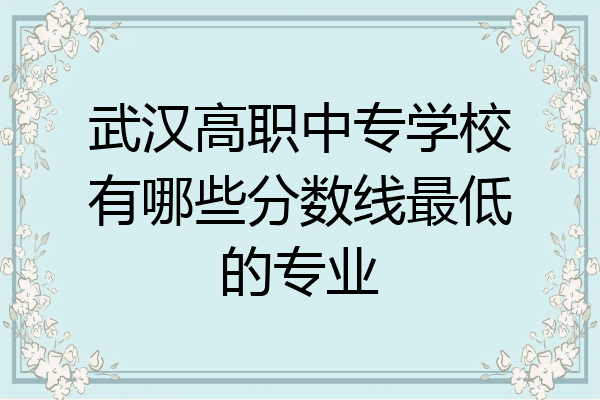 武汉高职中专学校有哪些分数线最低的专业