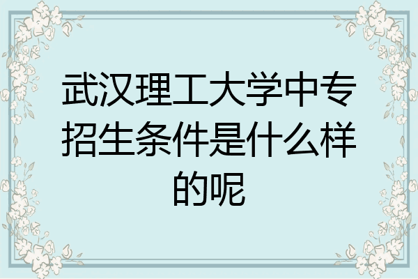 武汉理工大学中专招生条件是什么样的呢