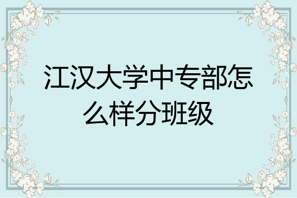 江汉大学中专部怎么样分班级