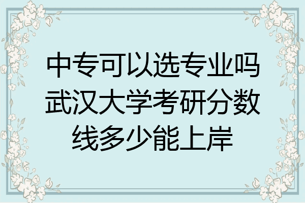 中专可以选专业吗武汉大学考研分数线多少能上岸