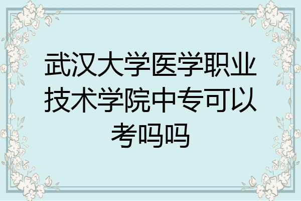 武汉大学医学职业技术学院中专可以考吗吗