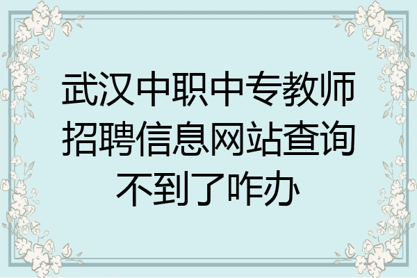 武汉中职中专教师招聘信息网站查询不到了咋办