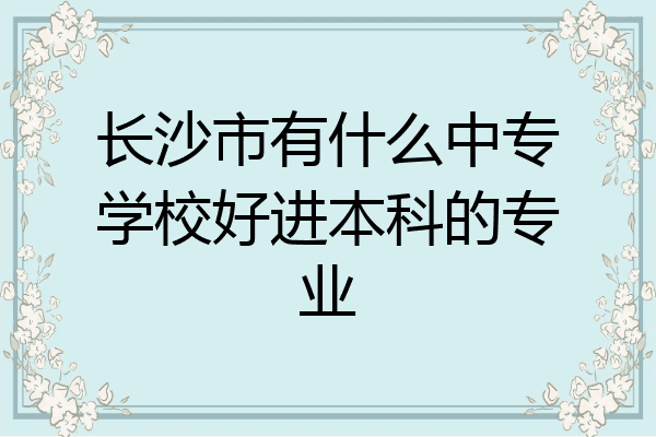 长沙市有什么中专学校好进本科的专业