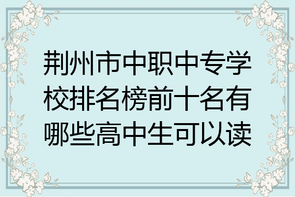 荆州市中职中专学校排名榜前十名有哪些高中生可以读