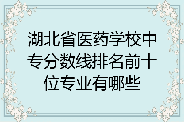 湖北省医药学校中专分数线排名前十位专业有哪些