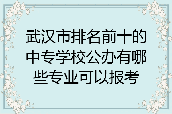 武汉市排名前十的中专学校公办有哪些专业可以报考