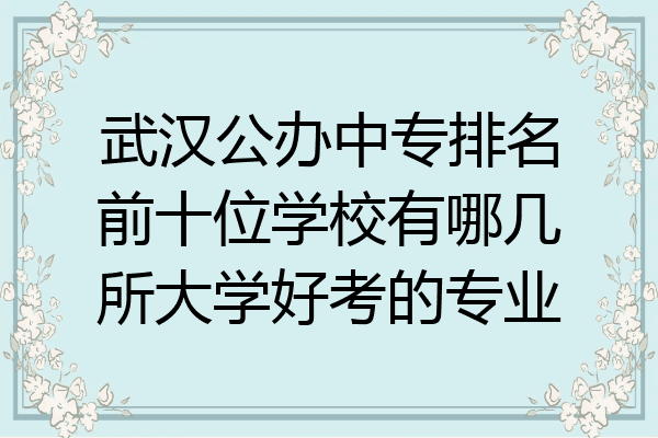 武汉公办中专排名前十位学校有哪几所大学好考的专业