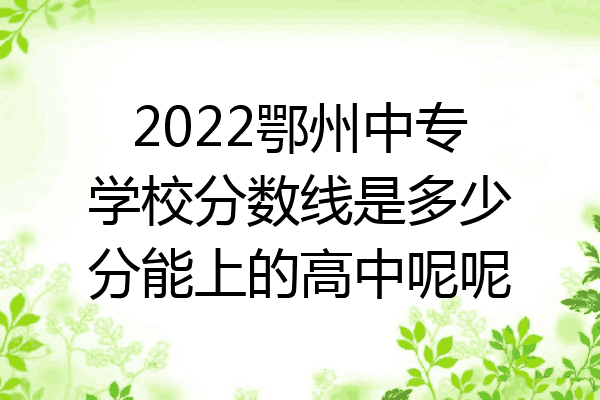 2022鄂州中专学校分数线是多少分能上的高中呢呢