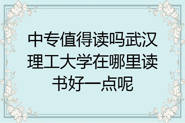 中专值得读吗武汉理工大学在哪里读书好一点呢