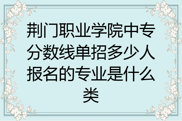 荆门职业学院中专分数线单招多少人报名的专业是什么类