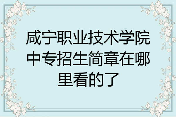 咸宁职业技术学院中专招生简章在哪里看的了