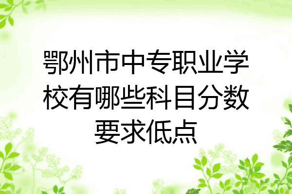 鄂州市中专职业学校有哪些科目分数要求低点