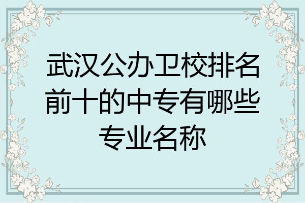 武汉公办卫校排名前十的中专有哪些专业名称