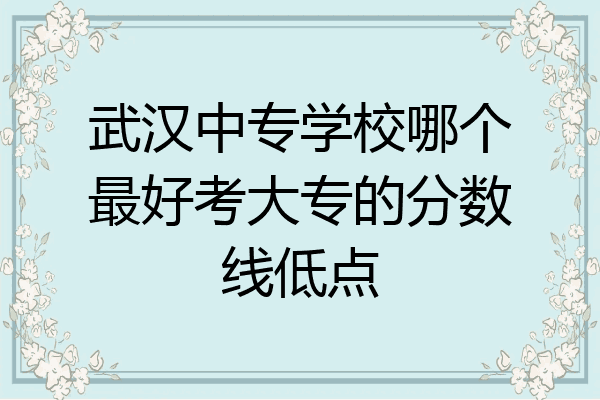 武汉中专学校哪个最好考大专的分数线低点