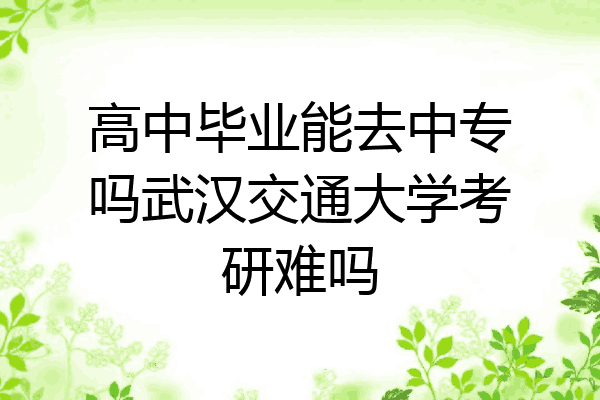 高中毕业能去中专吗武汉交通大学考研难吗