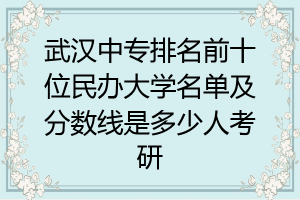 武汉中专排名前十位民办大学名单及分数线是多少人考研