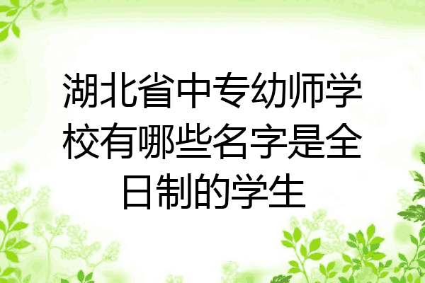 湖北省中专幼师学校有哪些名字是全日制的学生
