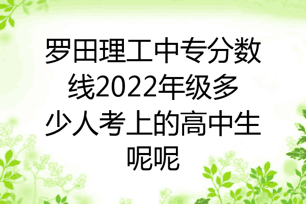 罗田理工中专分数线2022年级多少人考上的高中生呢呢