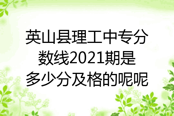 英山县理工中专分数线2021期是多少分及格的呢呢