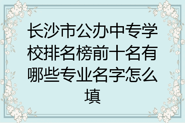 长沙市公办中专学校排名榜前十名有哪些专业名字怎么填