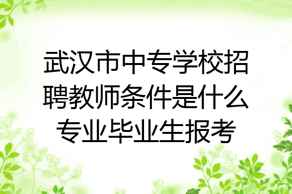 武汉市中专学校招聘教师条件是什么专业毕业生报考