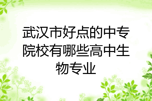 武汉市好点的中专院校有哪些高中生物专业