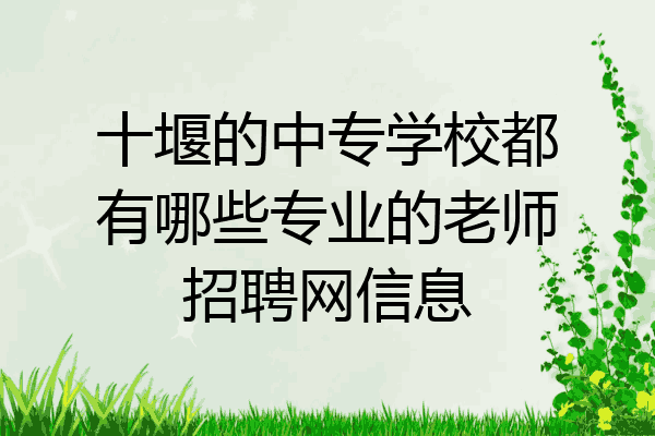 十堰的中专学校都有哪些专业的老师招聘网信息