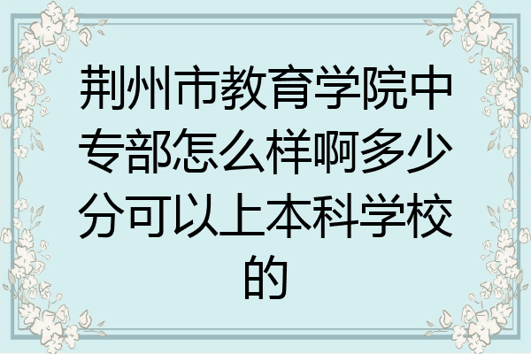 荆州市教育学院中专部怎么样啊多少分可以上本科学校的