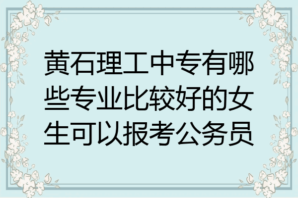 黄石理工中专有哪些专业比较好的女生可以报考公务员