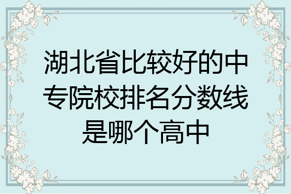 湖北省比较好的中专院校排名分数线是哪个高中
