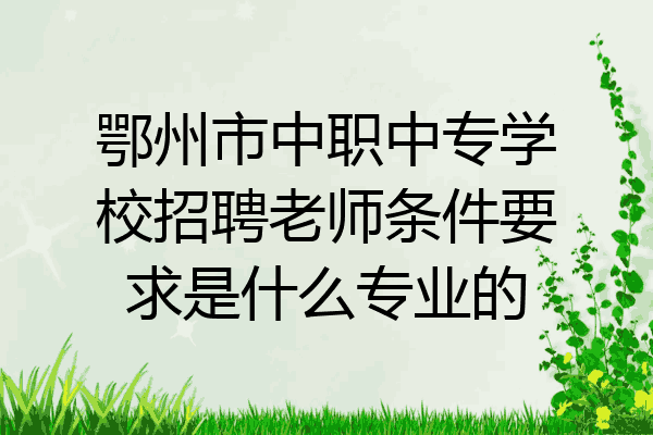 鄂州市中职中专学校招聘老师条件要求是什么专业的