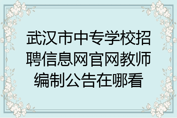 武汉市中专学校招聘信息网官网教师编制公告在哪看