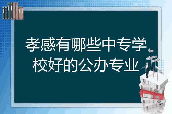 孝感有哪些中专学校好的公办专业