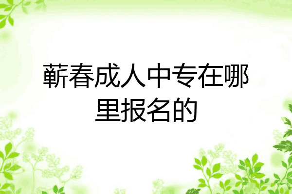 蕲春成人中专在哪里报名的