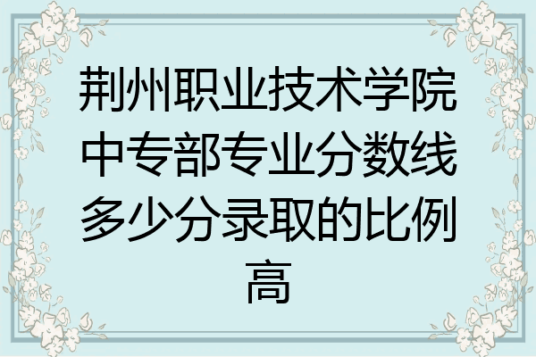 荆州职业技术学院中专部专业分数线多少分录取的比例高
