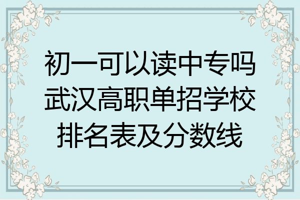 初一可以读中专吗武汉高职单招学校排名表及分数线