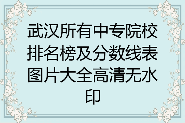 武汉所有中专院校排名榜及分数线表图片大全高清无水印