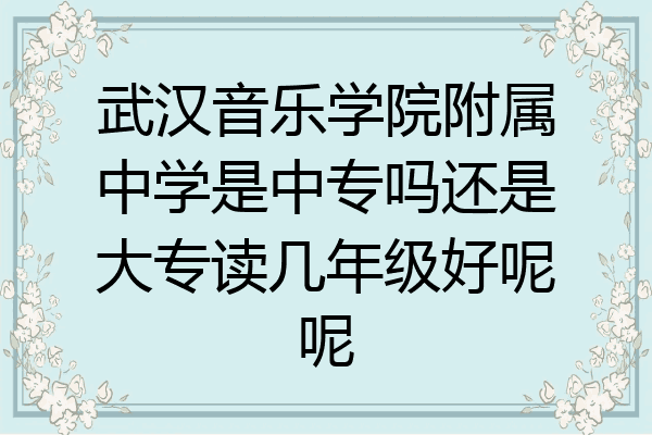 武汉音乐学院附属中学是中专吗还是大专读几年级好呢呢
